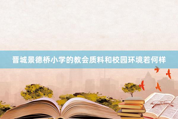 晋城景德桥小学的教会质料和校园环境若何样