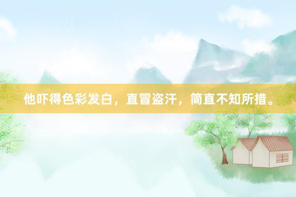 他吓得色彩发白，直冒盗汗，简直不知所措。