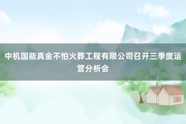 中机国能真金不怕火葬工程有限公司召开三季度运营分析会